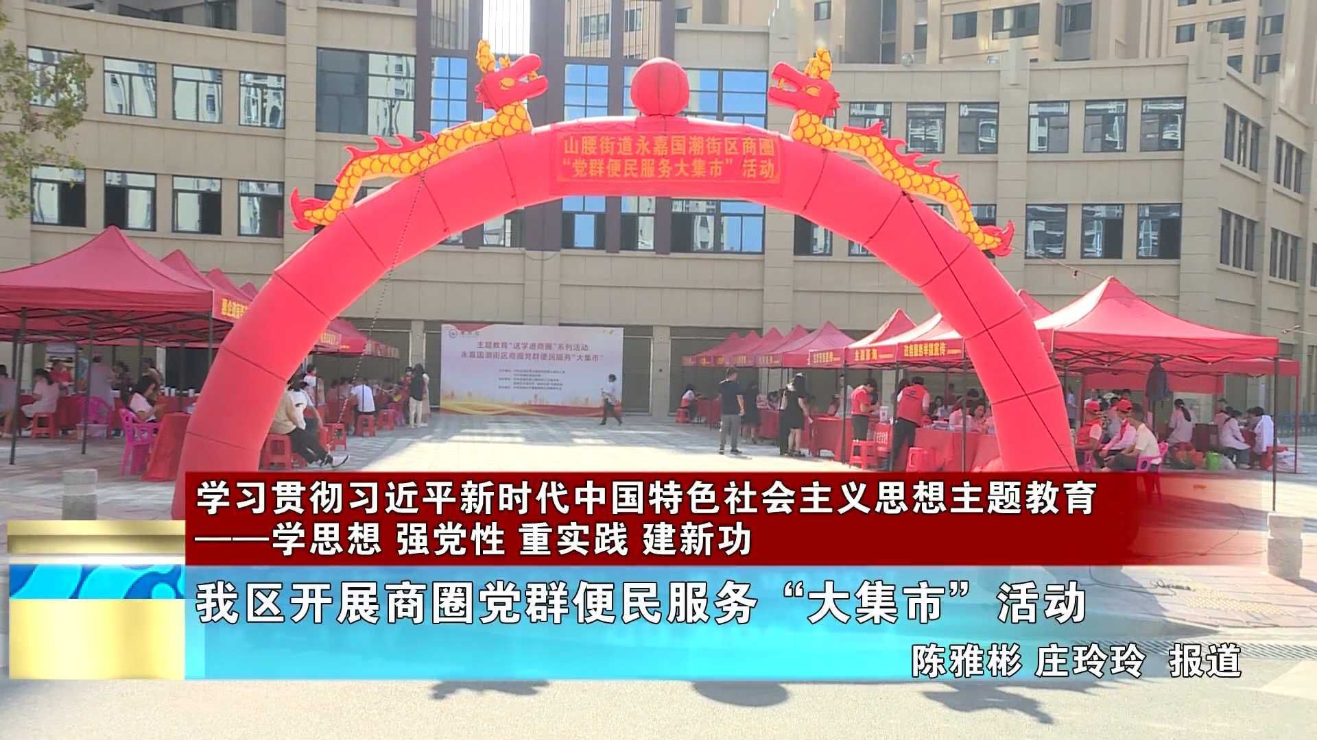 【学习贯彻习近平新时代中国特色社会主义思想主题教育——学思想 强党性 重实践 建新功】我区开展商圈党群便民服务“大集市”活动