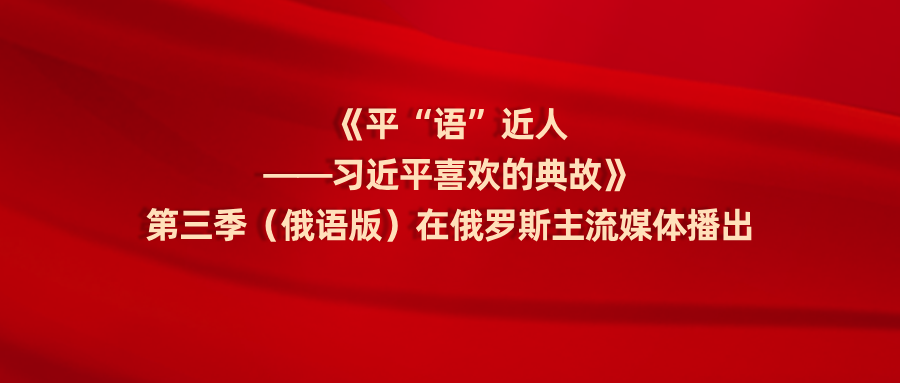 《平“语”近人——习近平喜欢的典故》第三季（俄语版）在俄罗斯主流媒体播出
