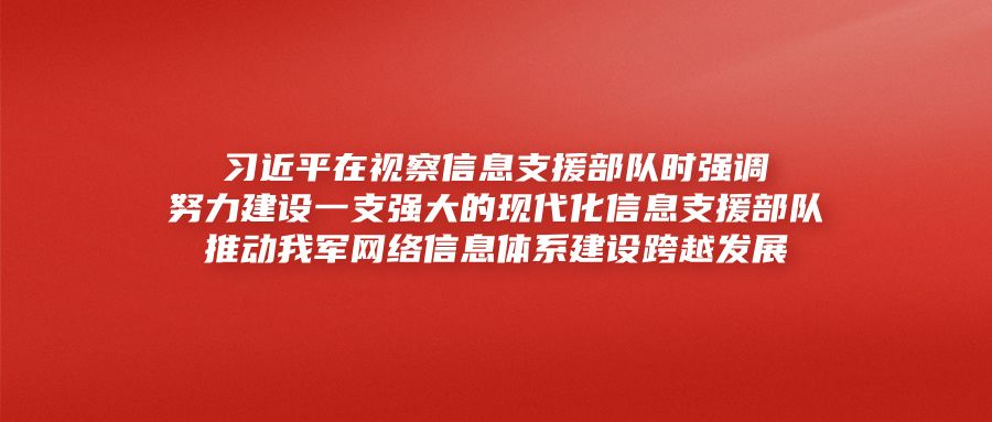 习近平在视察信息支援部队时强调努力建设一支强大的现代化信息支援部队推动我军网络信息体系建设跨越发展