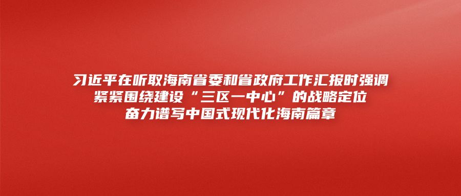 习近平在听取海南省委和省政府工作汇报时强调紧紧围绕建设“三区一中心”的战略定位 奋力谱写中国式现代化海南篇章