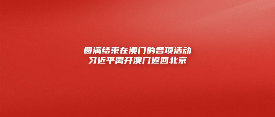 圆满结束在澳门的各项活动习近平离开澳门返回北京