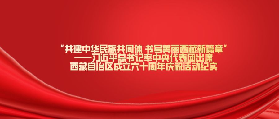 “共建中华民族共同体 书写美丽西藏新篇章”
——习近平总书记率中央代表团出席西藏自治区成立六十周年庆祝活动纪实