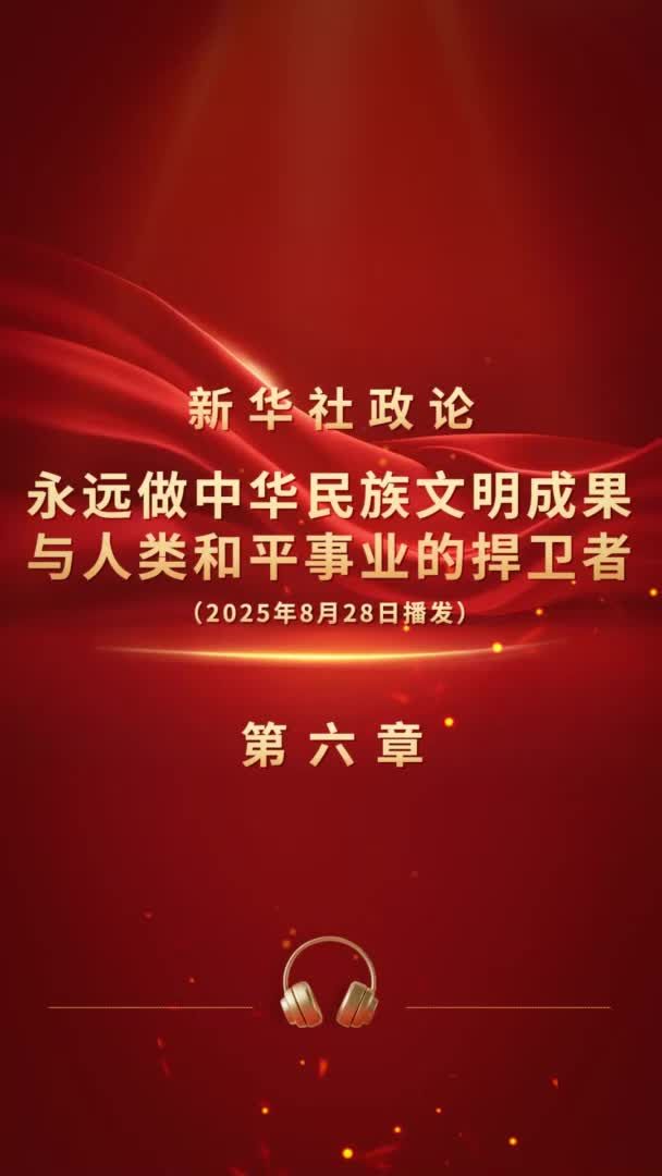 新华社政论｜永远做中华民族文明成果与人类和平事业的捍卫者（有声版·第六章）