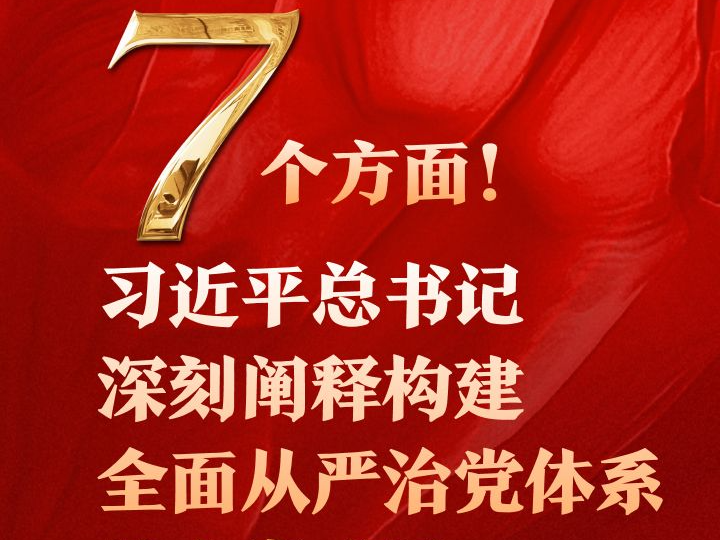 7个方面！习近平总书记深刻阐释构建全面从严治党体系的丰富成果