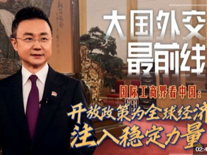 大国外交最前线丨国际工商界看中国：开放政策为全球经济注入稳定力量