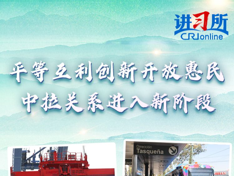 【讲习所·中国与世界】平等互利创新开放惠民 中拉关系进入新阶段