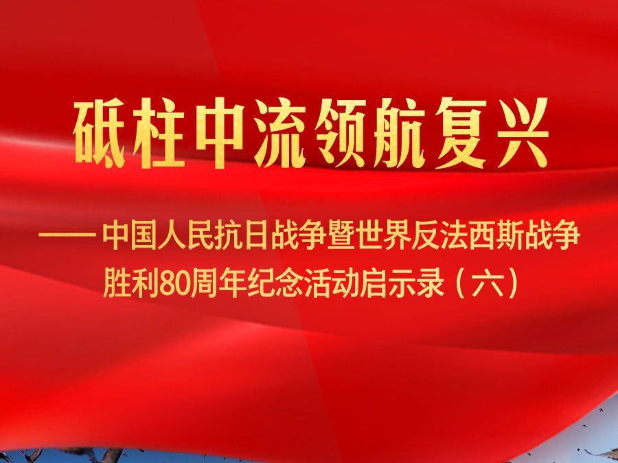 砥柱中流领航复兴——中国人民抗日战争暨世界反法西斯战争胜利80周年纪念活动启示录（六）