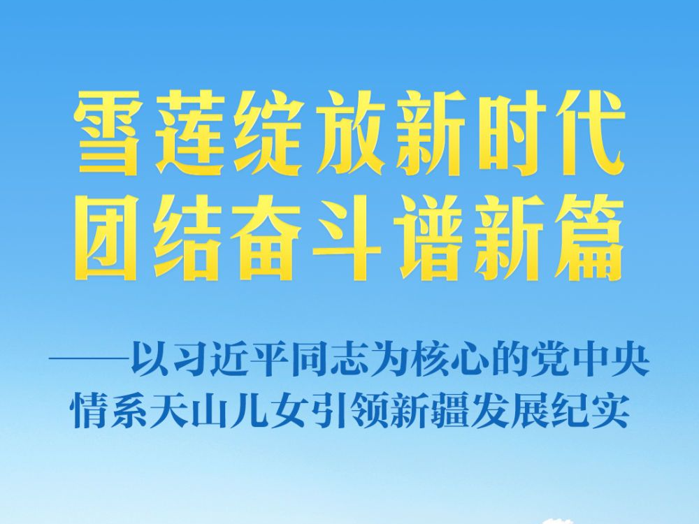 雪莲绽放新时代 团结奋斗谱新篇——以习近平同志为核心的党中央情系天山儿女引领新疆发展纪实